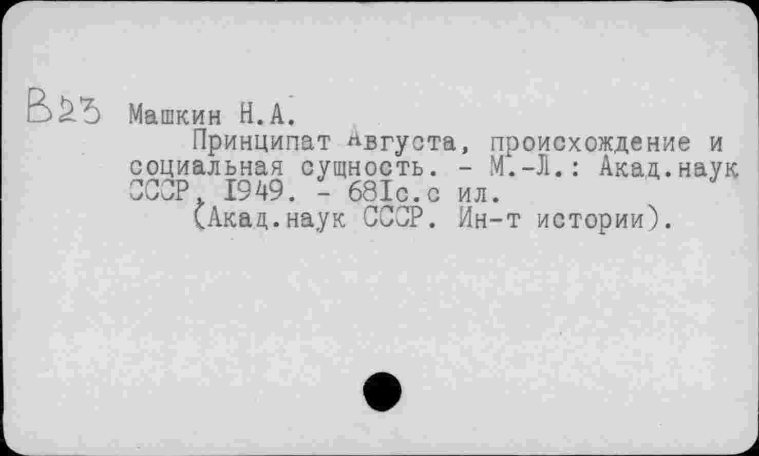 ﻿Машкин H.А.
Принципат Августа, происхождение и социальная сущность. - М.-Л.: Акад.наук СССР 1949. - 68ІС.С ил.
(Акад,.наук СССР. Ин-т истории).